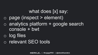 | #engagePDX | @alexisKsanders
what does [x] say:
o page (inspect > element)
o analytics platform + google search
console + bwt
o log files
o relevant SEO tools
 