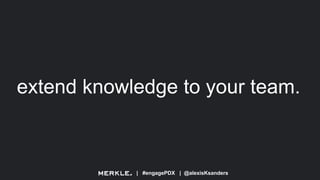 | #engagePDX | @alexisKsanders
extend knowledge to your team.
 