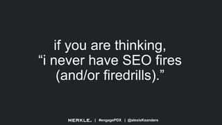 | #engagePDX | @alexisKsanders
if you are thinking,
“i never have SEO fires
(and/or firedrills).”
 