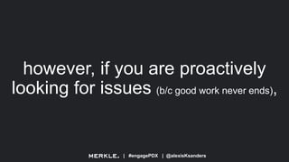 | #engagePDX | @alexisKsanders
however, if you are proactively
looking for issues (b/c good work never ends),
 