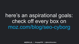 | #engagePDX | @alexisKsanders
here’s an aspirational goals:
check off every box on
moz.com/blog/seo-cyborg
 