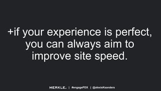 | #engagePDX | @alexisKsanders
+if your experience is perfect,
you can always aim to
improve site speed.
 