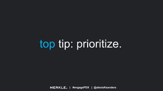 | #engagePDX | @alexisKsanders
top tip: prioritize.
 