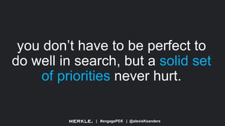 | #engagePDX | @alexisKsanders
you don’t have to be perfect to
do well in search, but a solid set
of priorities never hurt.
 