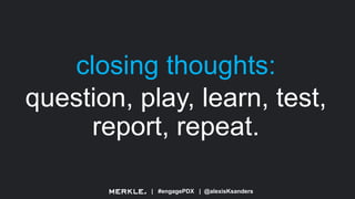 | #engagePDX | @alexisKsanders
closing thoughts:
question, play, learn, test,
report, repeat.
 