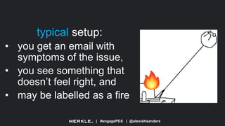 | #engagePDX | @alexisKsanders
typical setup:
• you get an email with
symptoms of the issue,
• you see something that
doesn’t feel right, and
• may be labelled as a fire
 