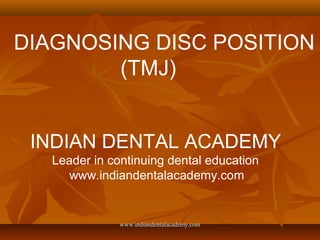 DIAGNOSING DISC POSITION
(TMJ)
INDIAN DENTAL ACADEMY
Leader in continuing dental education
www.indiandentalacademy.com

www.indiandentalacademy.com

 