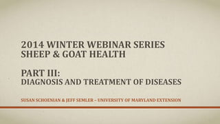 2014 WINTER WEBINAR SERIES
SHEEP & GOAT HEALTH
PART III:

DIAGNOSIS AND TREATMENT OF DISEASES
SUSAN SCHOENIAN & JEFF SEMLER – UNIVERSITY OF MARYLAND EXTENSION

 