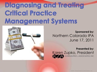 Diagnosing and Treating Critical Practice Management Systems Sponsored by: Northern Colorado IPA June 17, 2011 Presented by: Karen Zupko, President 