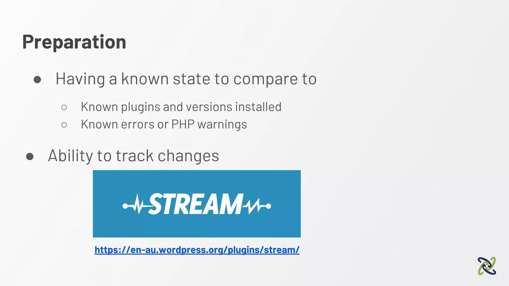 Preparation
● Having a known state to compare to
○ Known plugins and versions installed
○ Known errors or PHP warnings
https://en-au.wordpress.org/plugins/stream/
● Ability to track changes
 