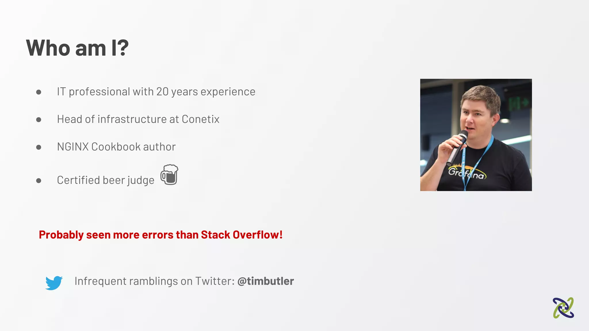 Who am I?
● IT professional with 20 years experience
● Head of infrastructure at Conetix
● NGINX Cookbook author
● Certified beer judge
Infrequent ramblings on Twitter: @timbutler
Probably seen more errors than Stack Overflow!
 