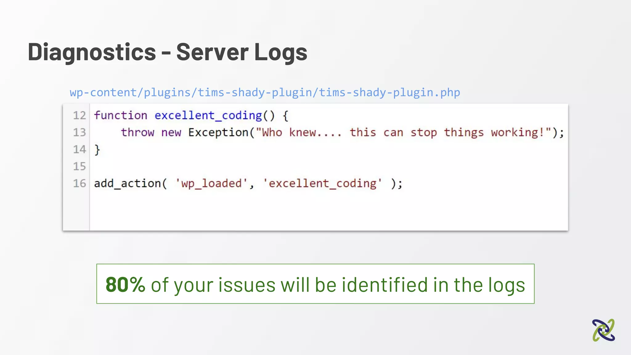 Diagnostics - Server Logs
80% of your issues will be identified in the logs
wp-content/plugins/tims-shady-plugin/tims-shady-plugin.php
 