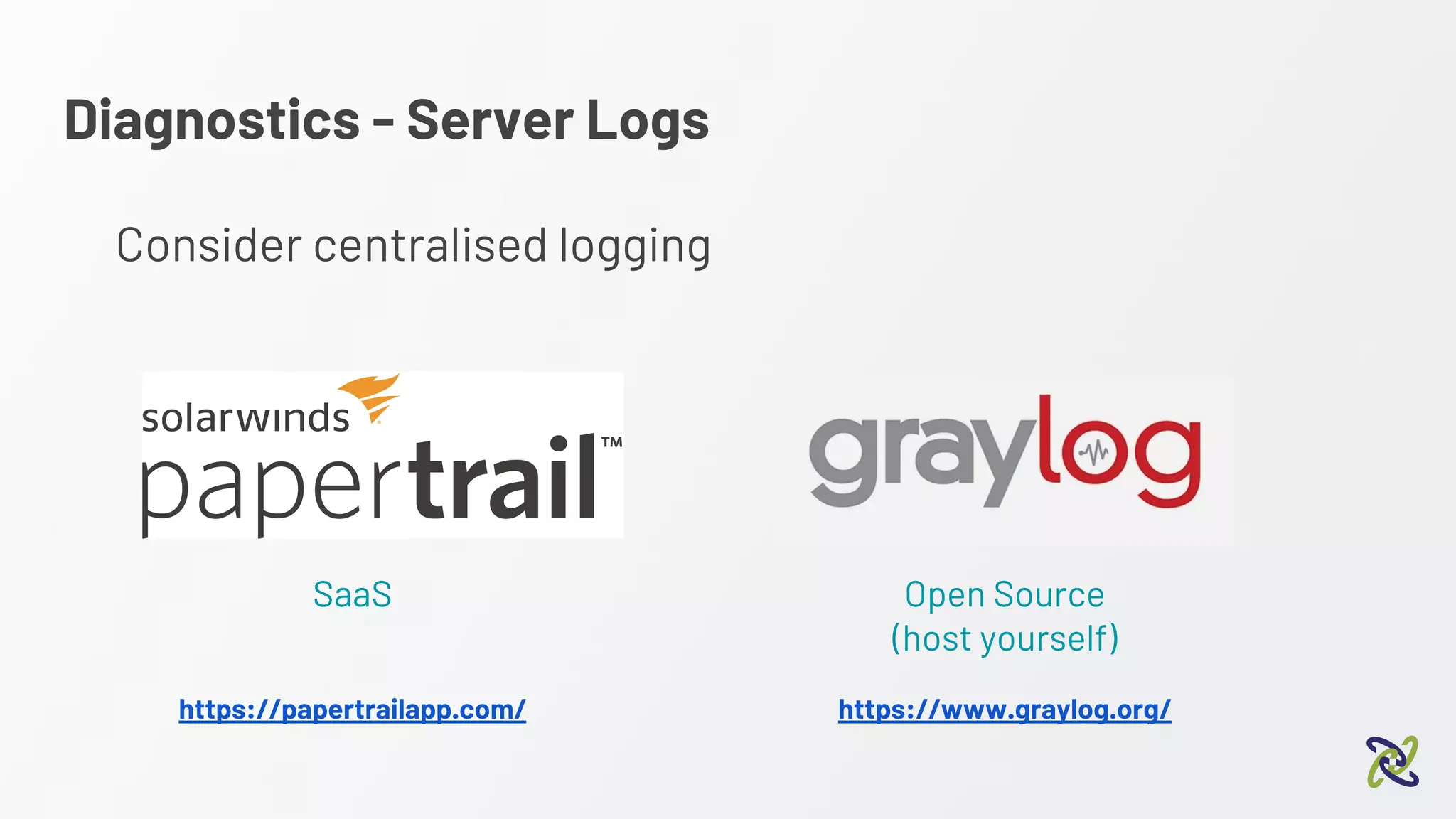 Diagnostics - Server Logs
Consider centralised logging
SaaS Open Source
(host yourself)
https://papertrailapp.com/ https://www.graylog.org/
 