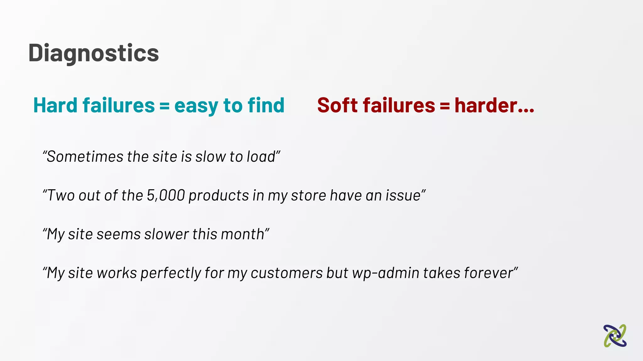 Diagnostics
Hard failures = easy to find
“Sometimes the site is slow to load”
“Two out of the 5,000 products in my store have an issue”
“My site seems slower this month”
“My site works perfectly for my customers but wp-admin takes forever”
Soft failures = harder...
 