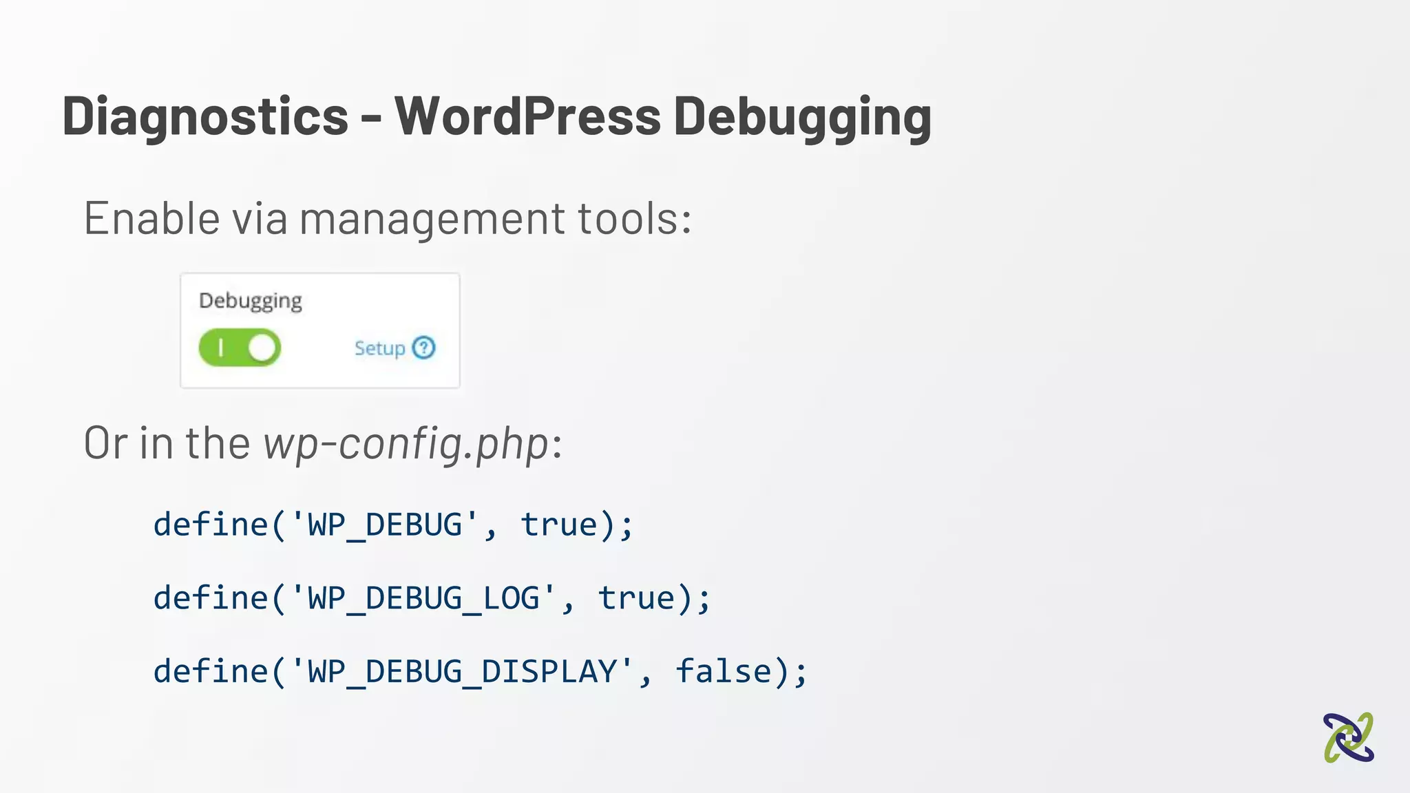 Diagnostics - WordPress Debugging
Enable via management tools:
Or in the wp-config.php:
define('WP_DEBUG', true);
define('WP_DEBUG_LOG', true);
define('WP_DEBUG_DISPLAY', false);
 