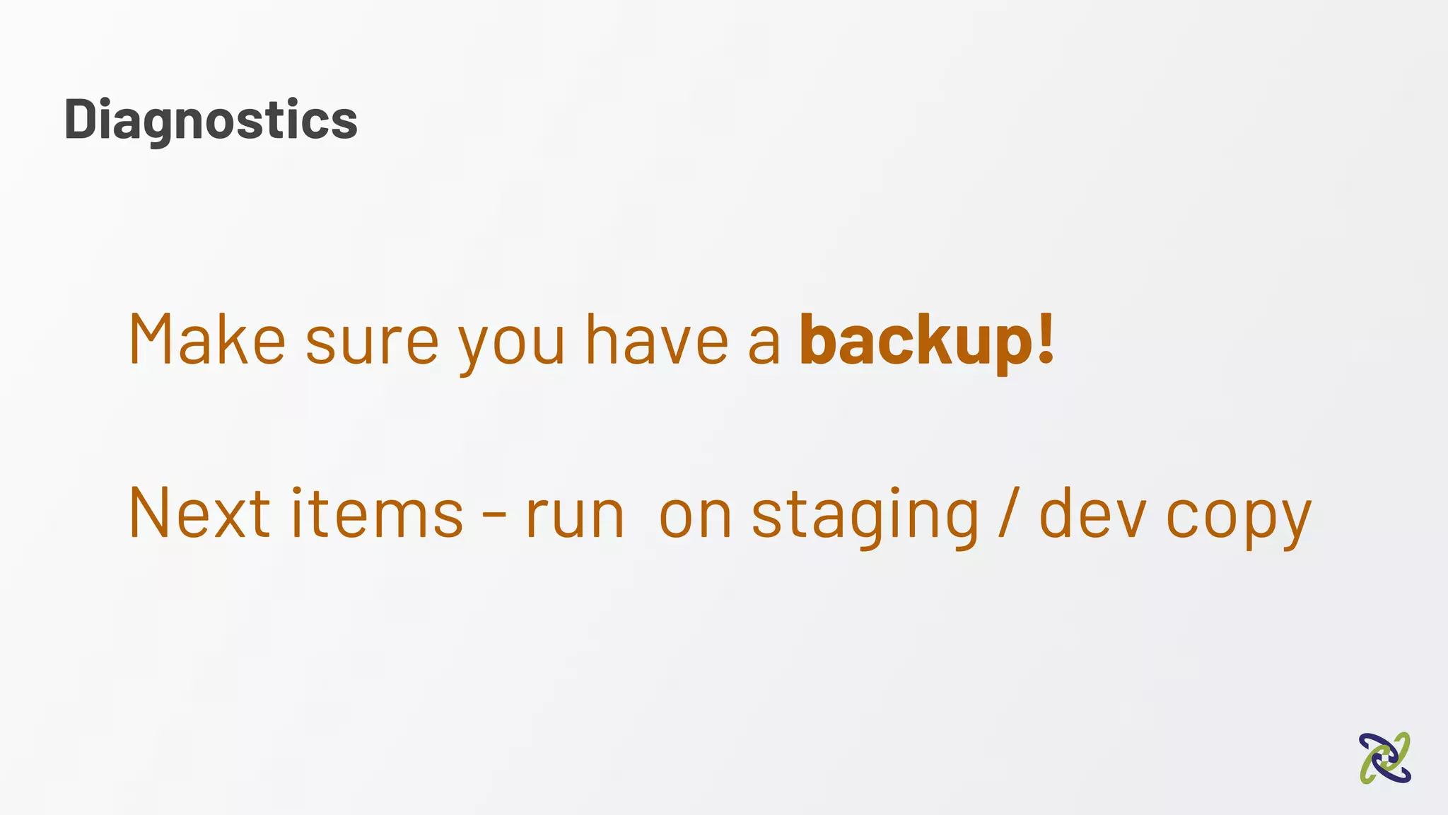 Diagnostics
Make sure you have a backup!
Next items - run on staging / dev copy
 