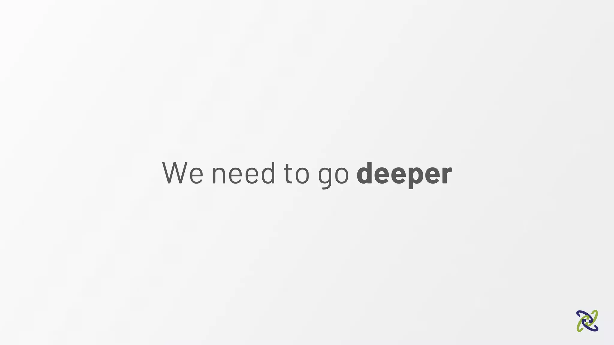 We need to go deeper
 