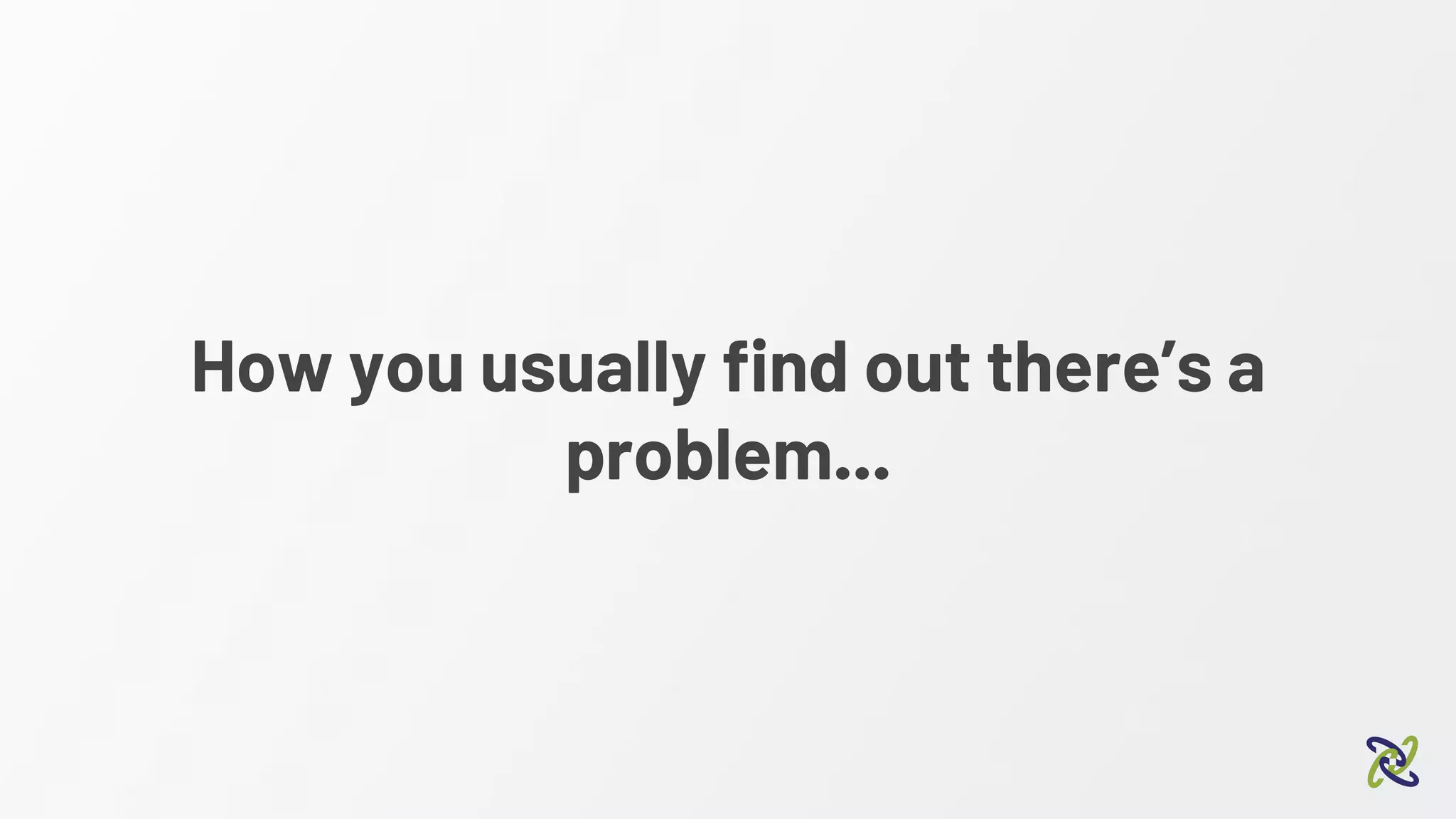 How you usually find out there’s a
problem...
 