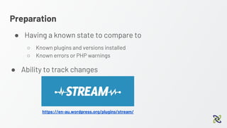 Preparation
● Having a known state to compare to
○ Known plugins and versions installed
○ Known errors or PHP warnings
https://en-au.wordpress.org/plugins/stream/
● Ability to track changes
 