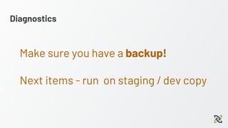 Diagnostics
Make sure you have a backup!
Next items - run on staging / dev copy
 