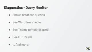Diagnostics - Query Monitor
● Shows database queries
● See WordPress hooks
● See Theme templates used
● See HTTP calls
● … And more!
 