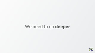 We need to go deeper
 