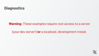 Diagnostics
Warning: These examples require root access to a server
(your dev server!) or a localised, development install.
 