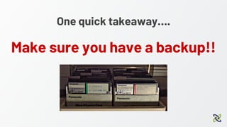 One quick takeaway….
Make sure you have a backup!!
 