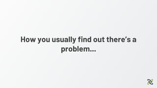 How you usually find out there’s a
problem...
 
