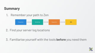Summary
1. Remember your path to Zen
2. Find your server log locations
3. Familiarise yourself with the tools before you need them
 