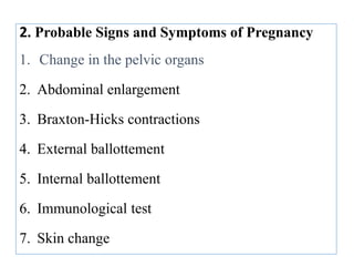 2. Probable Signs and Symptoms of Pregnancy
1. Change in the pelvic organs
2. Abdominal enlargement
3. Braxton-Hicks contractions
4. External ballottement
5. Internal ballottement
6. Immunological test
7. Skin change
 