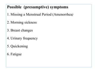 Possible (presumptive) symptoms
1. Missing a Menstrual Period (Amenorrhea)
2. Morning sickness
3. Breast changes
4. Urinary frequency
5. Quickening
6. Fatigue
 