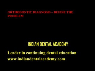 ORTHODONTIC DIAGNOSIS – DEFINE THE
PROBLEM

INDIAN DENTAL ACADEMY
Leader in continuing dental education
www.indiandentalacademy.com

 