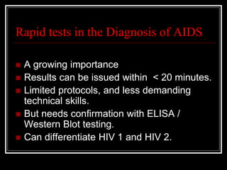 Rapid tests in the Diagnosis of AIDS
 A growing importance
 Results can be issued within < 20 minutes.
 Limited protocols, and less demanding
technical skills.
 But needs confirmation with ELISA /
Western Blot testing.
 Can differentiate HIV 1 and HIV 2.
 