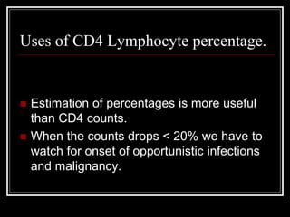 Uses of CD4 Lymphocyte percentage.
 Estimation of percentages is more useful
than CD4 counts.
 When the counts drops < 20% we have to
watch for onset of opportunistic infections
and malignancy.
 