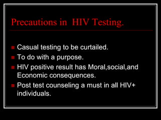 Precautions in HIV Testing.
 Casual testing to be curtailed.
 To do with a purpose.
 HIV positive result has Moral,social,and
Economic consequences.
 Post test counseling a must in all HIV+
individuals.
 
