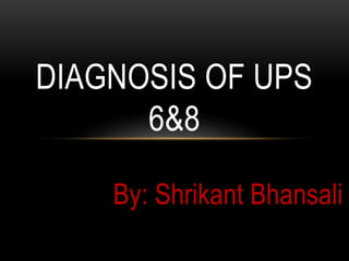By: Shrikant Bhansali
DIAGNOSIS OF UPS
6&8
 