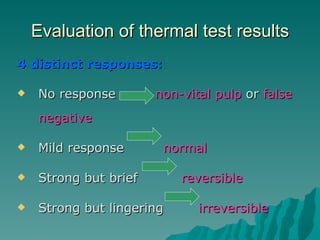 Evaluation of thermal test results
4 distinct responses:

   No response        non-vital pulp or false
    negative

   Mild response       normal

   Strong but brief       reversible

   Strong but lingering      irreversible
 
