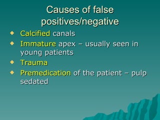 Causes of false
         positives/negative
   Calcified canals
   Immature apex – usually seen in
    young patients
   Trauma
   Premedication of the patient – pulp
    sedated
 