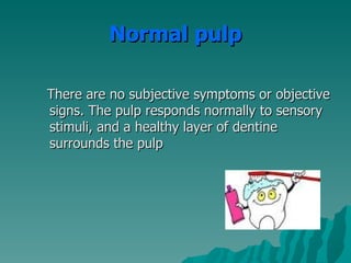 Normal pulp

There are no subjective symptoms or objective
signs. The pulp responds normally to sensory
stimuli, and a healthy layer of dentine
surrounds the pulp
 