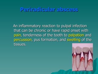 Periradicular abscess

An inflammatory reaction to pulpal infection
that can be chronic or have rapid onset with
pain, tenderness of the tooth to palpation and
percussion, pus formation, and swelling of the
tissues.
 