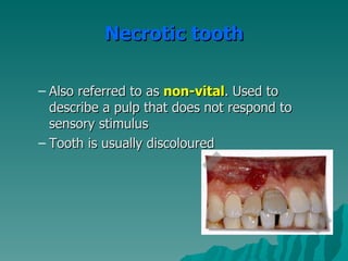 Necrotic tooth

– Also referred to as non-vital. Used to
  describe a pulp that does not respond to
  sensory stimulus
– Tooth is usually discoloured
 
