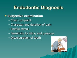 Endodontic Diagnosis
   Subjective examination
     – Chief complaint
     – Character and duration of pain
     – Painful stimuli
     – Sensitivity to biting and pressure
     – Discolouration of tooth
 