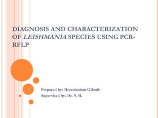 DIAGNOSIS AND CHARACTERIZATION
OF LEISHMANIA SPECIES USING PCRRFLP

1

Prepared by: Hercolanium GDeath
Supervised by: Dr. N. H.

 