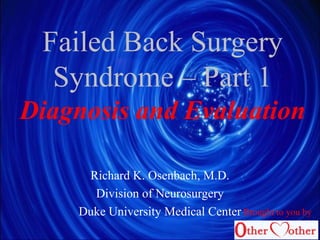 Failed Back Surgery
Syndrome – Part 1
Diagnosis and Evaluation
Richard K. Osenbach, M.D.
Division of Neurosurgery
Duke University Medical Center Brought to you by
 