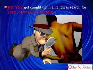 DO NOT get caught up in an endless search for
THE PAIN GENERATOR
Brought to you by
 