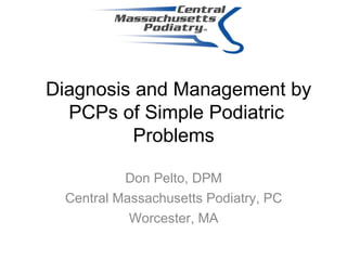   Diagnosis and Management by PCPs of Simple Podiatric Problems   Don Pelto, DPM Central Massachusetts Podiatry, PC Worcester, MA 