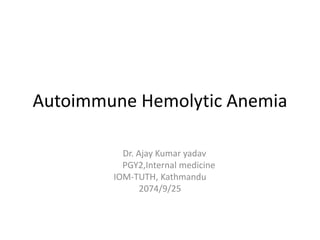 Autoimmune Hemolytic Anemia
Dr. Ajay Kumar yadav
PGY2,Internal medicine
IOM-TUTH, Kathmandu
2074/9/25
 