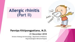Allergic rhinitis
(Part II)
Pannipa Kittipongpattana, M.D.
21 December 2018
Division of Allergy and Immunology , Department of Pediatrics
King Chulalongkorn Memorial Hospital
 