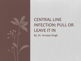 By- Dr. Armaan Singh
CENTRAL LINE
INFECTION: PULL OR
LEAVE IT IN
 